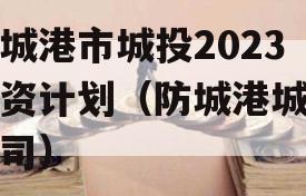 防城港市城投2023融资计划（防城港城投公司）