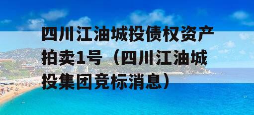 四川江油城投债权资产拍卖1号（四川江油城投集团竞标消息）