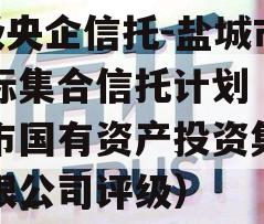 A级央企信托-盐城市非标集合信托计划（盐城市国有资产投资集团有限公司评级）