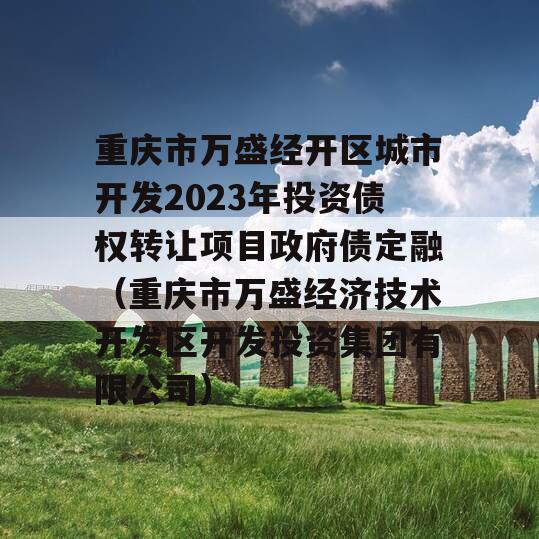重庆市万盛经开区城市开发2023年投资债权转让项目政府债定融（重庆市万盛经济技术开发区开发投资集团有限公司）