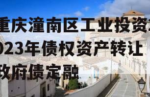 重庆潼南区工业投资2023年债权资产转让政府债定融 重庆潼南区工业投资2023年债权资产转让政府债定融