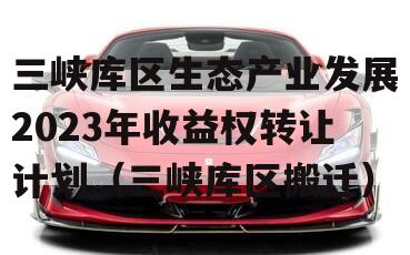三峡库区生态产业发展2023年收益权转让计划（三峡库区搬迁）