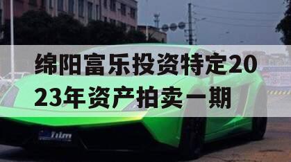 绵阳富乐投资特定2023年资产拍卖一期