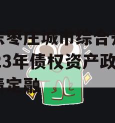 山东枣庄城市综合开发2023年债权资产政府债定融 山东枣庄城市综合开发2023年债权资产政府债定融