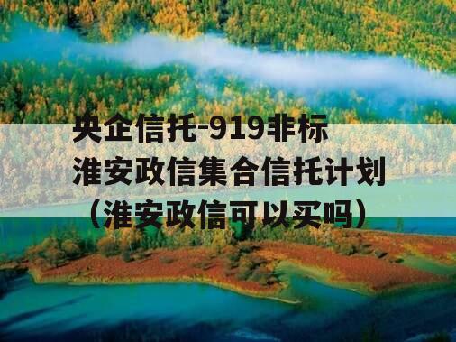 央企信托-919非标淮安政信集合信托计划（淮安政信可以买吗）