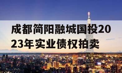 成都简阳融城国投2023年实业债权拍卖