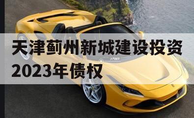 天津蓟州新城建设投资2023年债权