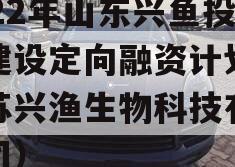2022年山东兴鱼投资建设定向融资计划（江苏兴渔生物科技有限公司）