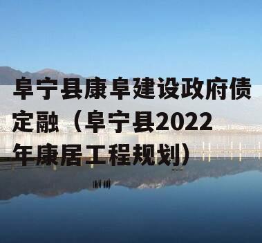 阜宁县康阜建设政府债定融（阜宁县2022年康居工程规划）