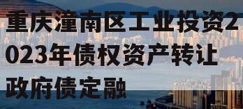重庆潼南区工业投资2023年债权资产转让政府债定融