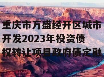 重庆市万盛经开区城市开发2023年投资债权转让项目政府债定融