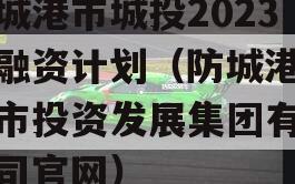 防城港市城投2023年融资计划（防城港市城市投资发展集团有限公司官网）