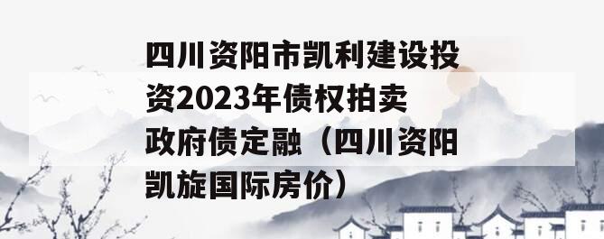 四川资阳市凯利建设投资2023年债权拍卖政府债定融（四川资阳凯旋国际房价）
