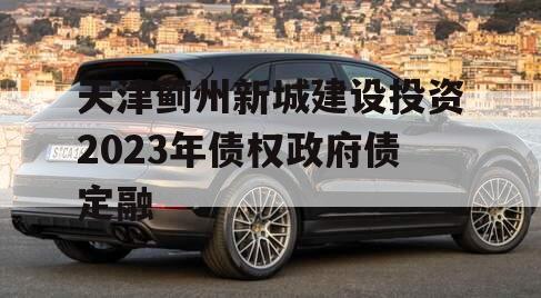 天津蓟州新城建设投资2023年债权政府债定融 天津蓟州新城建设投资2023年债权政府债定融
