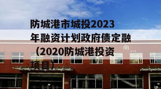 防城港市城投2023年融资计划政府债定融（2020防城港投资项目）