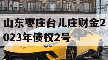 山东枣庄台儿庄财金2023年债权2号