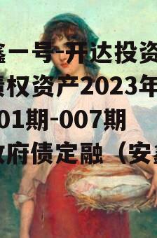 安鑫一号-开达投资应收债权资产2023年（001期-007期）政府债定融（安鑫公司）