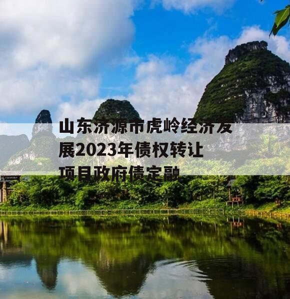 山东济源市虎岭经济发展2023年债权转让项目政府债定融 山东济源市虎岭经济发展2023年债权转让项目政府债定融