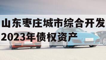 山东枣庄城市综合开发2023年债权资产