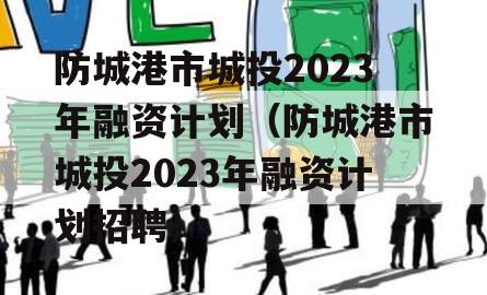 防城港市城投2023年融资计划（防城港市城投2023年融资计划招聘）