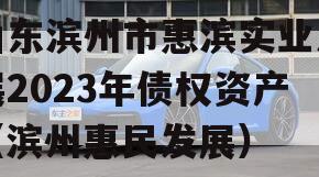 山东滨州市惠滨实业发展2023年债权资产（滨州惠民发展）