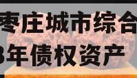 山东枣庄城市综合开发2023年债权资产