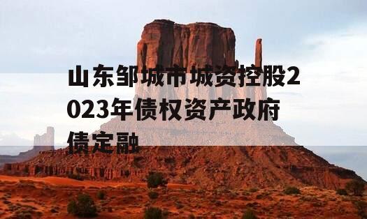 山东邹城市城资控股2023年债权资产政府债定融