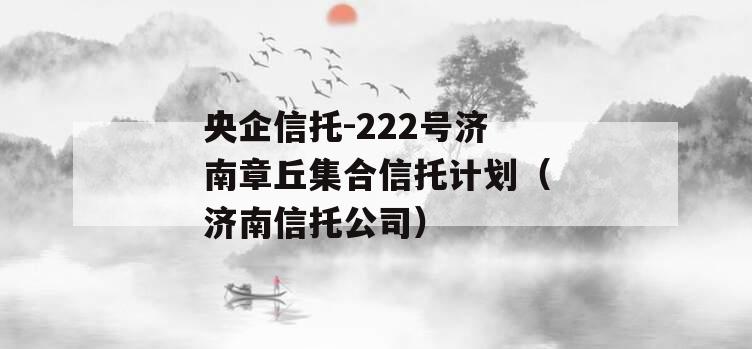 央企信托-222号济南章丘集合信托计划（济南信托公司）