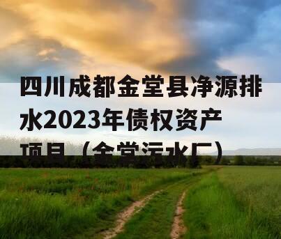 四川成都金堂县净源排水2023年债权资产项目（金堂污水厂）