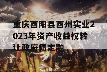重庆酉阳县酉州实业2023年资产收益权转让政府债定融