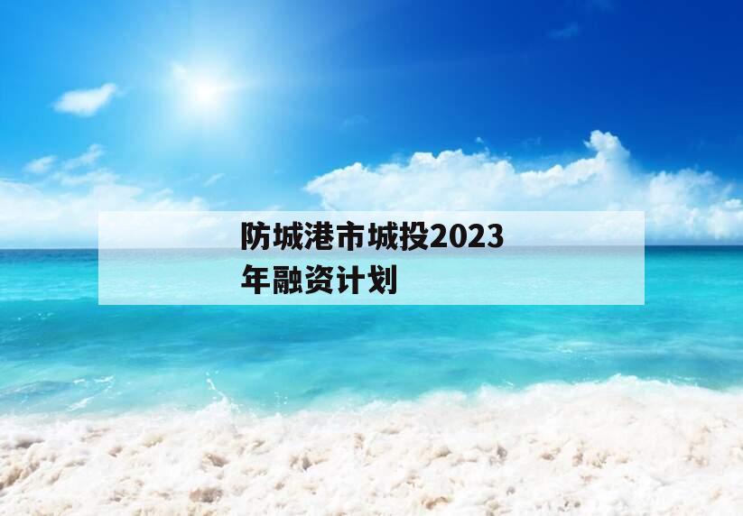 防城港市城投2023年融资计划