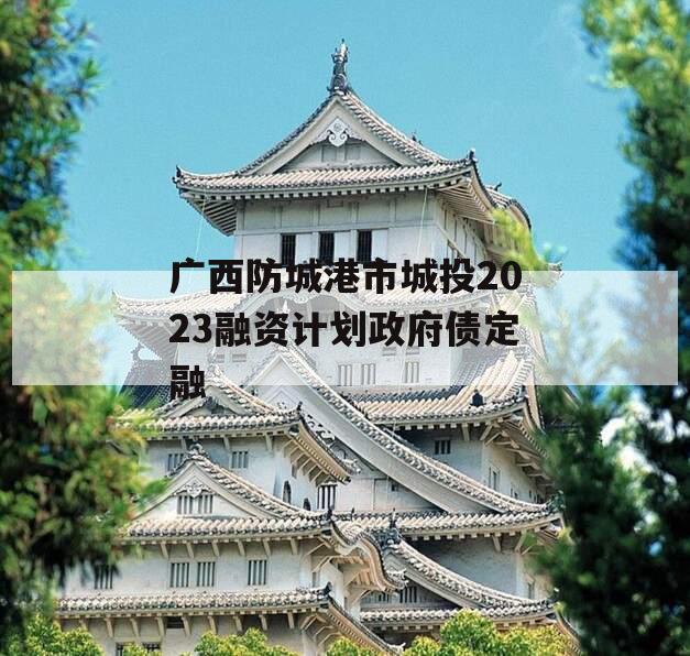 广西防城港市城投2023融资计划政府债定融