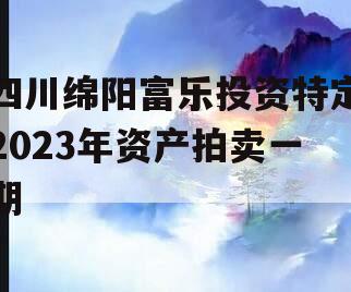 四川绵阳富乐投资特定2023年资产拍卖一期
