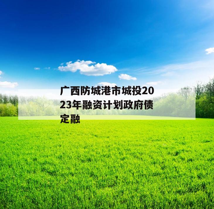 广西防城港市城投2023年融资计划政府债定融