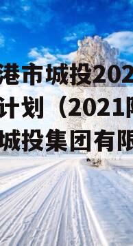 防城港市城投2023融资计划（2021防城港城投集团有限公司）