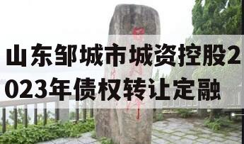 山东邹城市城资控股2023年债权转让定融