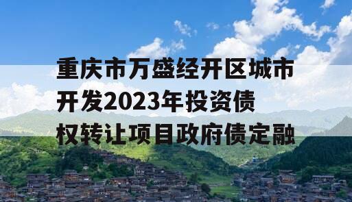 重庆市万盛经开区城市开发2023年投资债权转让项目政府债定融