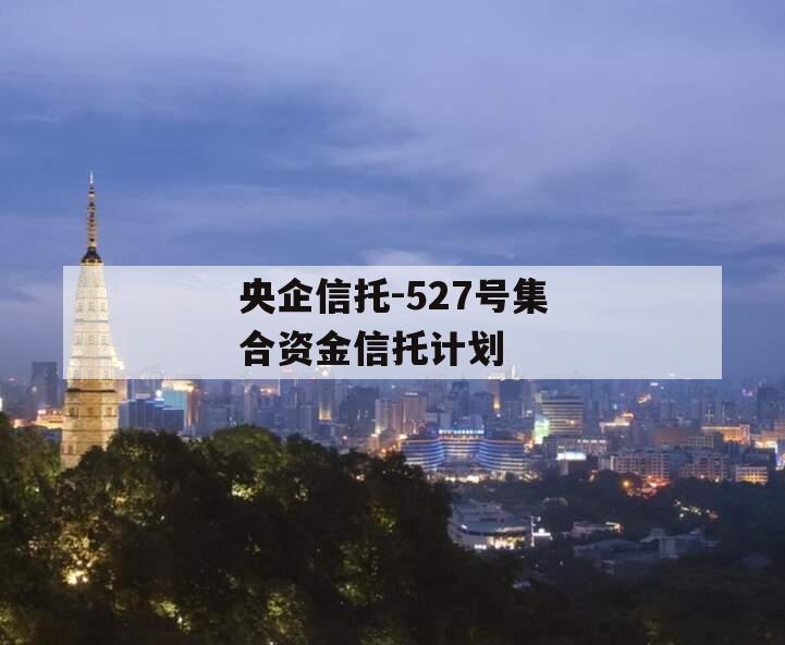 央企信托-527号集合资金信托计划