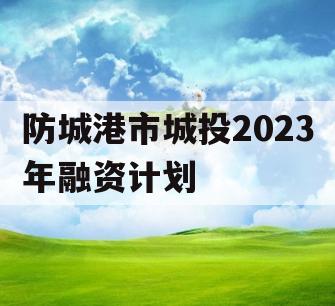 防城港市城投2023年融资计划