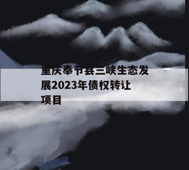 重庆奉节县三峡生态发展2023年债权转让项目 重庆奉节县三峡生态发展2023年债权转让项目