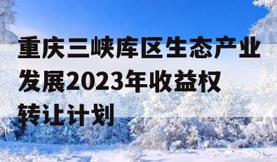 重庆三峡库区生态产业发展2023年收益权转让计划