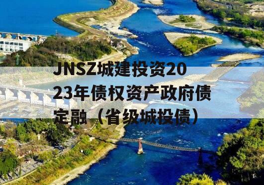 JNSZ城建投资2023年债权资产政府债定融（省级城投债）