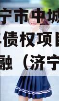 山东济宁市中城建发展2023年债权项目政府债定融（济宁城投债）