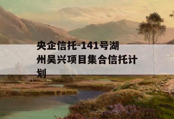 央企信托-141号湖州吴兴项目集合信托计划