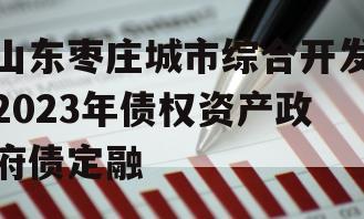 山东枣庄城市综合开发2023年债权资产政府债定融