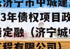 山东济宁市中城建发展2023年债权项目政府债定融（济宁城中建筑工程有限公司）
