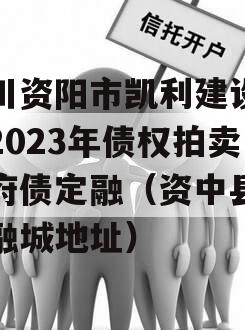 四川资阳市凯利建设投资2023年债权拍卖政府债定融（资中县凯利融城地址）