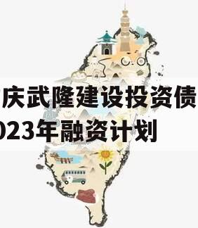 重庆武隆建设投资债权2023年融资计划 重庆武隆建设投资债权2023年融资计划