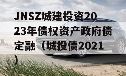 JNSZ城建投资2023年债权资产政府债定融（城投债2021）