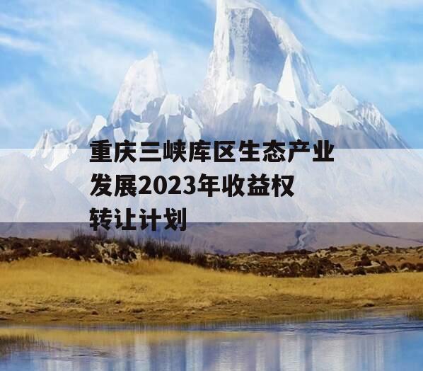 重庆三峡库区生态产业发展2023年收益权转让计划